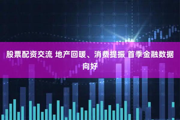 股票配资交流 地产回暖、消费提振 首季金融数据向好