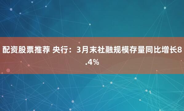 配资股票推荐 央行：3月末社融规模存量同比增长8.4%