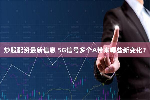 炒股配资最新信息 5G信号多个A带来哪些新变化？