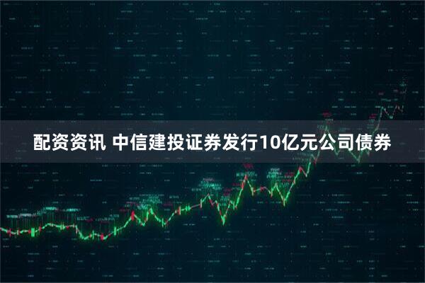 配资资讯 中信建投证券发行10亿元公司债券