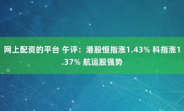 网上配资的平台 午评：港股恒指涨1.43% 科指涨1.37% 航运股强势