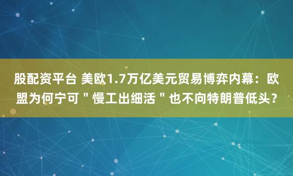 股配资平台 美欧1.7万亿美元贸易博弈内幕：欧盟为何宁可＂慢工出细活＂也不向特朗普低头？