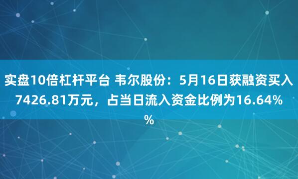 实盘10倍杠杆平台 韦尔股份：5月16日获融资买入7426.81万元，占当日流入资金比例为16.64%