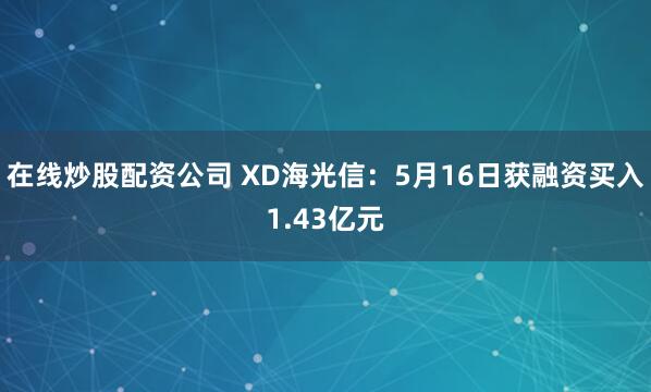 在线炒股配资公司 XD海光信：5月16日获融资买入1.43亿元