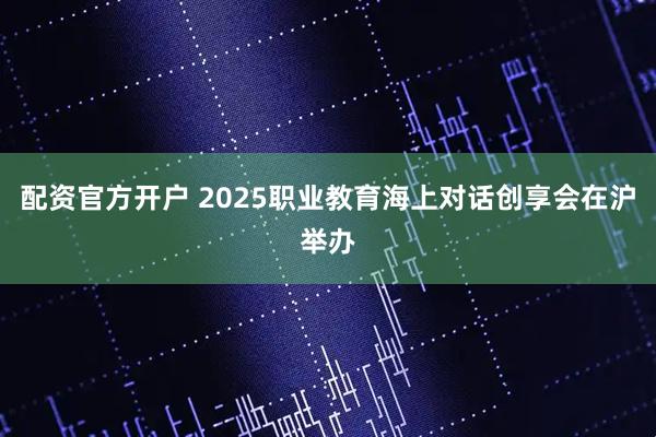 配资官方开户 2025职业教育海上对话创享会在沪举办