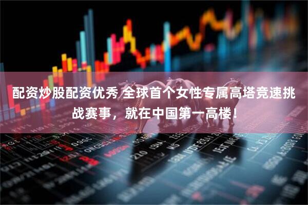 配资炒股配资优秀 全球首个女性专属高塔竞速挑战赛事，就在中国第一高楼！