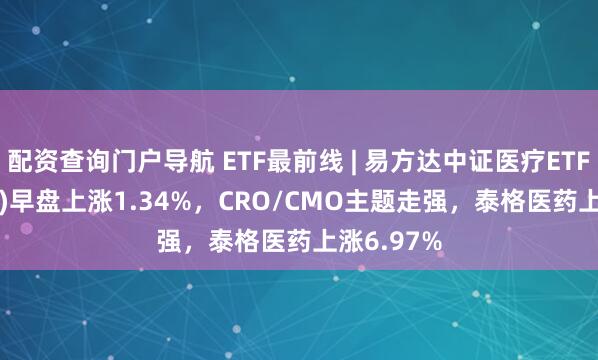 配资查询门户导航 ETF最前线 | 易方达中证医疗ETF(159847)早盘上涨1.34%，CRO/CMO主题走强，泰格医药上涨6.97%