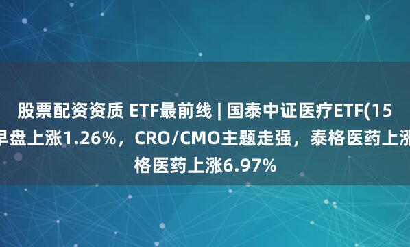 股票配资资质 ETF最前线 | 国泰中证医疗ETF(159828)早盘上涨1.26%，CRO/CMO主题走强，泰格医药上涨6.97%