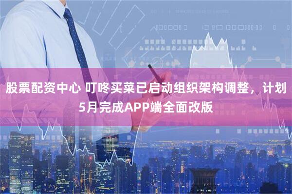 股票配资中心 叮咚买菜已启动组织架构调整，计划5月完成APP端全面改版