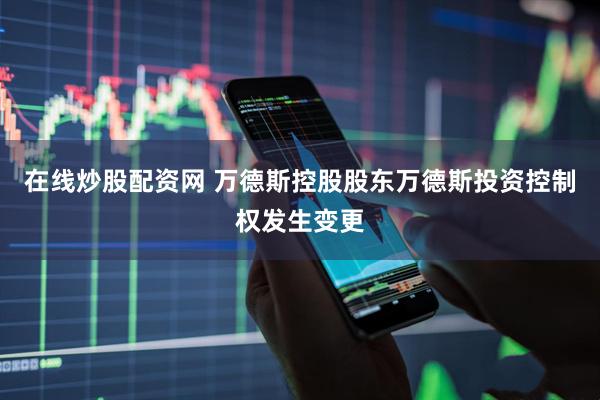 在线炒股配资网 万德斯控股股东万德斯投资控制权发生变更