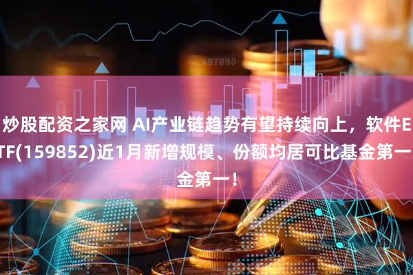 炒股配资之家网 AI产业链趋势有望持续向上，软件ETF(159852)近1月新增规模、份额均居可比基金第一！