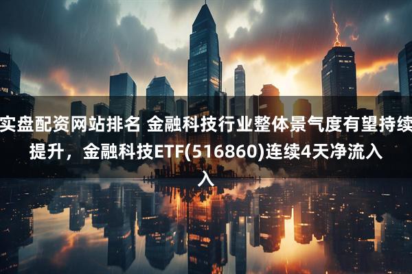 实盘配资网站排名 金融科技行业整体景气度有望持续提升，金融科技ETF(516860)连续4天净流入