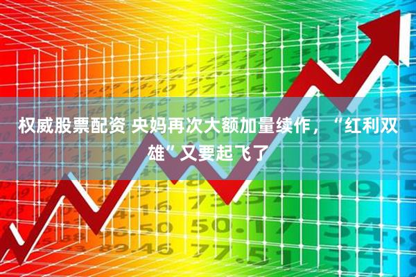 权威股票配资 央妈再次大额加量续作，“红利双雄”又要起飞了