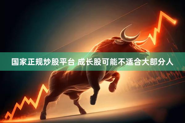 国家正规炒股平台 成长股可能不适合大部分人