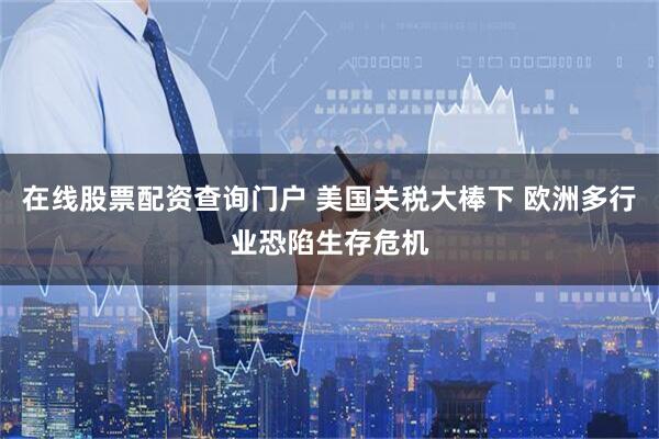 在线股票配资查询门户 美国关税大棒下 欧洲多行业恐陷生存危机