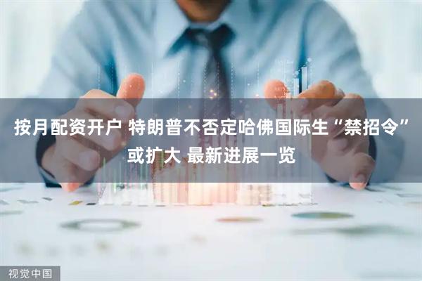 按月配资开户 特朗普不否定哈佛国际生“禁招令”或扩大 最新进展一览