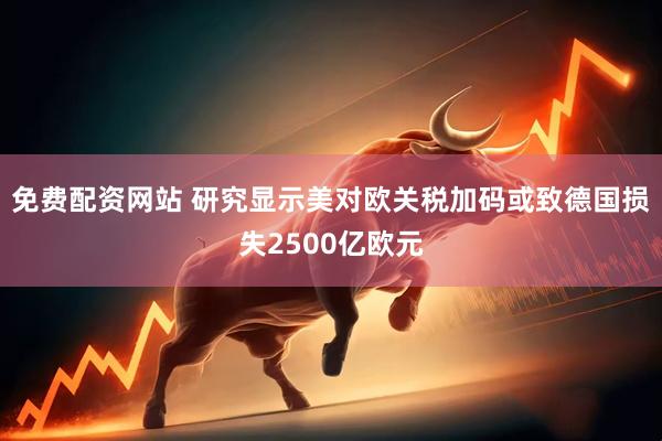 免费配资网站 研究显示美对欧关税加码或致德国损失2500亿欧元