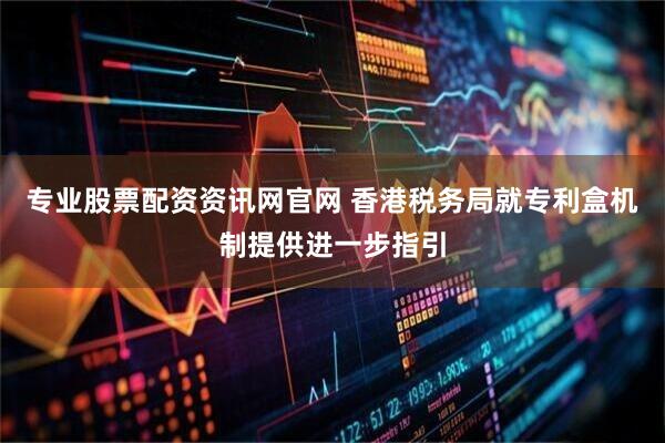 专业股票配资资讯网官网 香港税务局就专利盒机制提供进一步指引