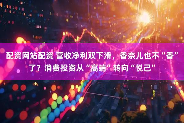 配资网站配资 营收净利双下滑，香奈儿也不“香”了？消费投资从“高端”转向“悦己”