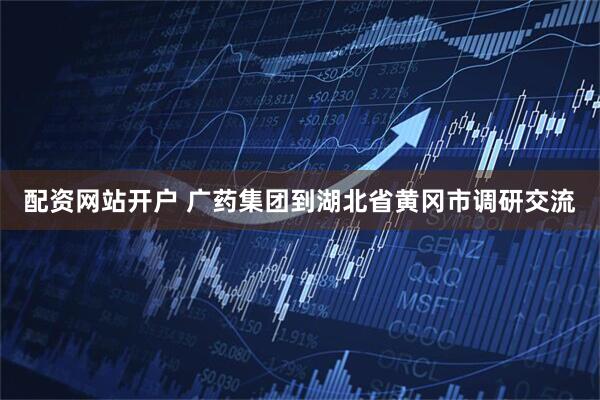 配资网站开户 广药集团到湖北省黄冈市调研交流