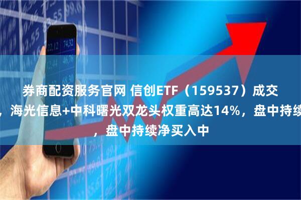 券商配资服务官网 信创ETF（159537）成交额超亿元，海光信息+中科曙光双龙头权重高达14%，盘中持续净买入中