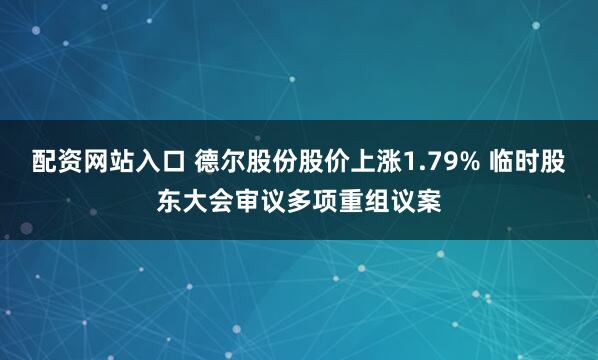 配资网站入口 德尔股份股价上涨1.79% 临时股东大会审议多项重组议案