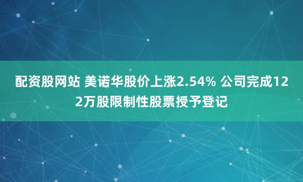 配资股网站 美诺华股价上涨2.54% 公司完成122万股限制性股票授予登记