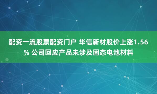 配资一流股票配资门户 华信新材股价上涨1.56% 公司回应产品未涉及固态电池材料