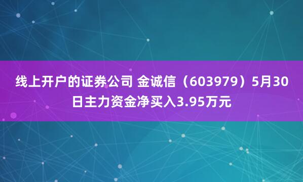 线上开户的证券公司 金诚信（603979）5月30日主力资金净买入3.95万元