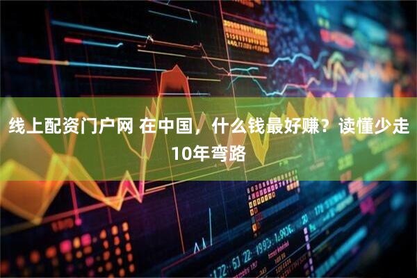 线上配资门户网 在中国，什么钱最好赚？读懂少走10年弯路