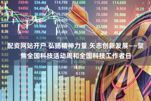 配资网站开户 弘扬精神力量 矢志创新发展——聚焦全国科技活动周和全国科技工作者日