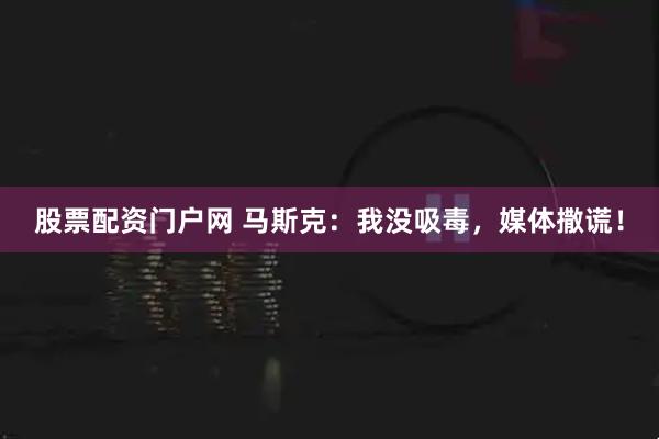 股票配资门户网 马斯克：我没吸毒，媒体撒谎！
