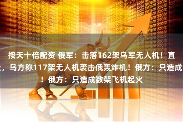 按天十倍配资 俄军：击落162架乌军无人机！直接谈判前一天，乌方称117架无人机袭击俄轰炸机！俄方：只造成数架飞机起火