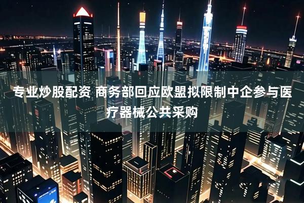 专业炒股配资 商务部回应欧盟拟限制中企参与医疗器械公共采购