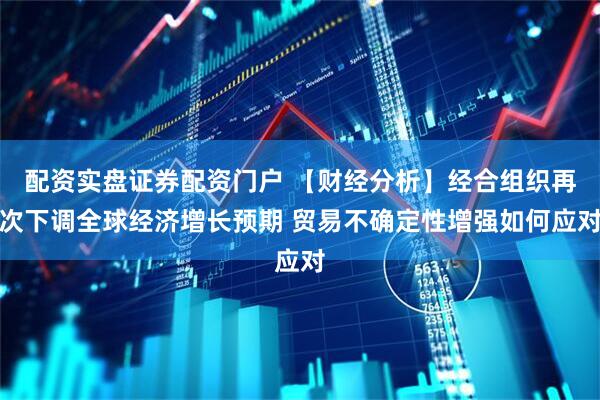 配资实盘证券配资门户 【财经分析】经合组织再次下调全球经济增长预期 贸易不确定性增强如何应对