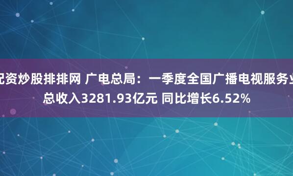 配资炒股排排网 广电总局：一季度全国广播电视服务业总收入3281.93亿元 同比增长6.52%