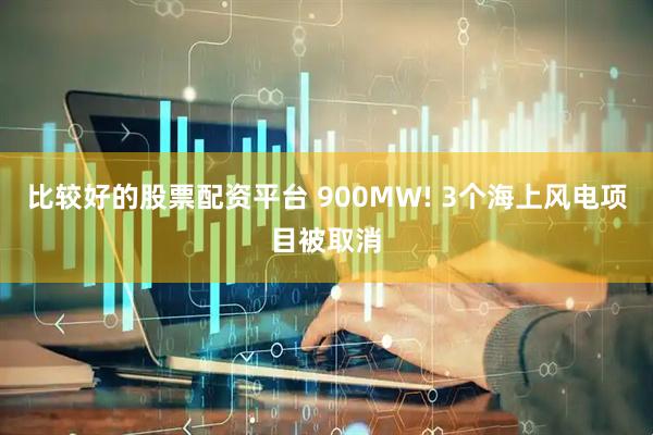 比较好的股票配资平台 900MW! 3个海上风电项目被取消