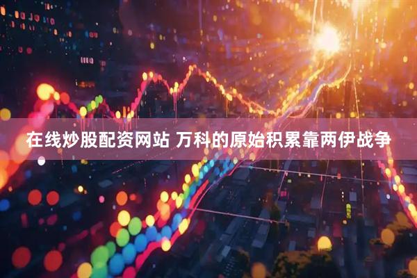在线炒股配资网站 万科的原始积累靠两伊战争