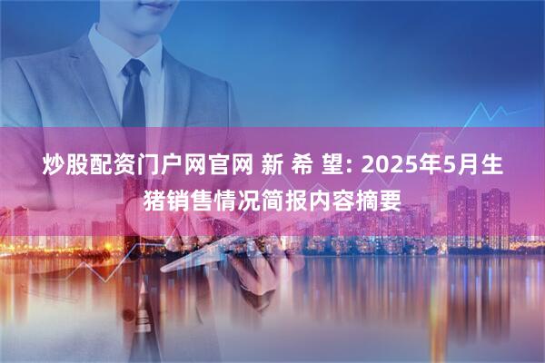 炒股配资门户网官网 新 希 望: 2025年5月生猪销售情况简报内容摘要