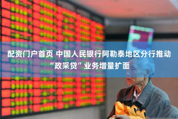 配资门户首页 中国人民银行阿勒泰地区分行推动“政采贷”业务增量扩面