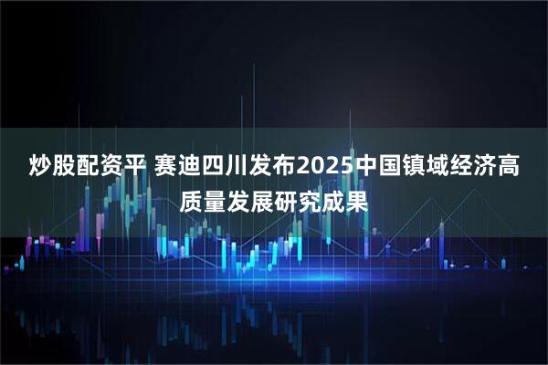炒股配资平 赛迪四川发布2025中国镇域经济高质量发展研究成果