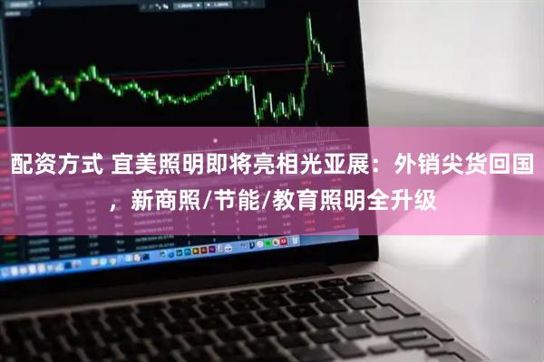 配资方式 宜美照明即将亮相光亚展：外销尖货回国，新商照/节能/教育照明全升级