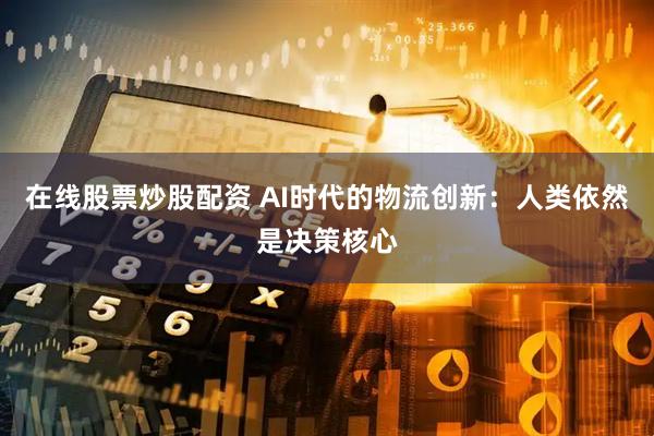 在线股票炒股配资 AI时代的物流创新：人类依然是决策核心