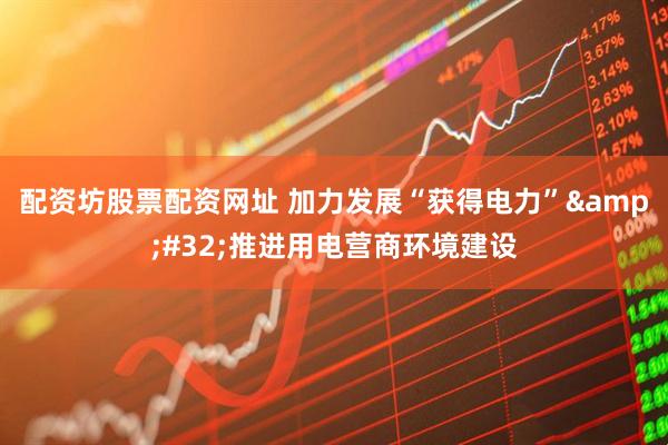 配资坊股票配资网址 加力发展“获得电力”&#32;推进用电营商环境建设