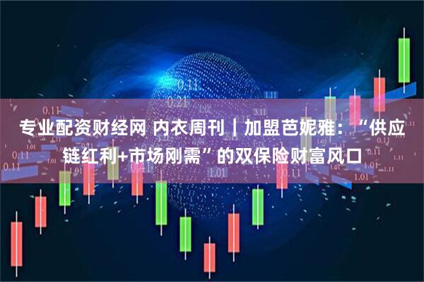 专业配资财经网 内衣周刊｜加盟芭妮雅：“供应链红利+市场刚需”的双保险财富风口