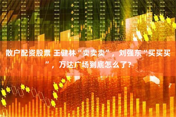散户配资股票 王健林“卖卖卖”，刘强东“买买买”，万达广场到底怎么了？