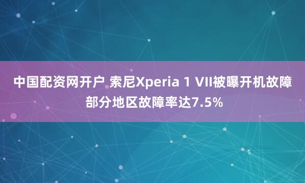 中国配资网开户 索尼Xperia 1 VII被曝开机故障 部分地区故障率达7.5%