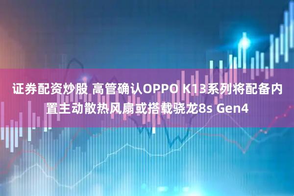 证券配资炒股 高管确认OPPO K13系列将配备内置主动散热风扇或搭载骁龙8s Gen4