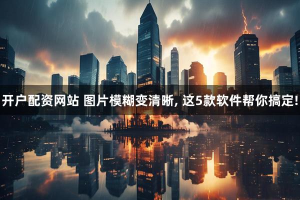 开户配资网站 图片模糊变清晰, 这5款软件帮你搞定!