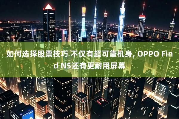 如何选择股票技巧 不仅有超可靠机身, OPPO Find N5还有更耐用屏幕